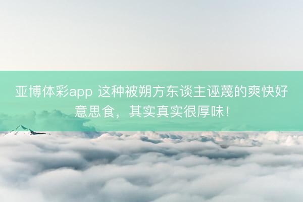 亚博体彩app 这种被朔方东谈主诬蔑的爽快好意思食,其实真实很厚味!