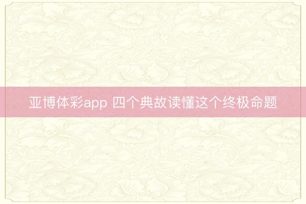 亚博体彩app 四个典故读懂这个终极命题