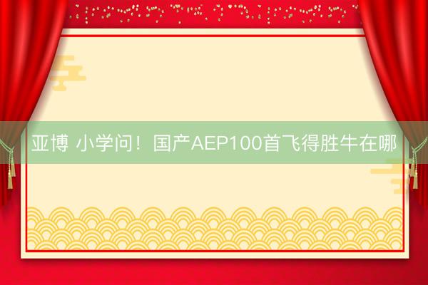 亚博 小学问!国产AEP100首飞得胜牛在哪