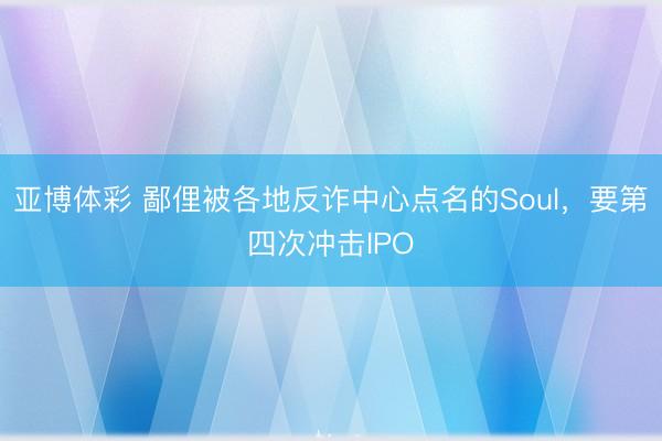 亚博体彩 鄙俚被各地反诈中心点名的Soul,要第四次冲击IPO