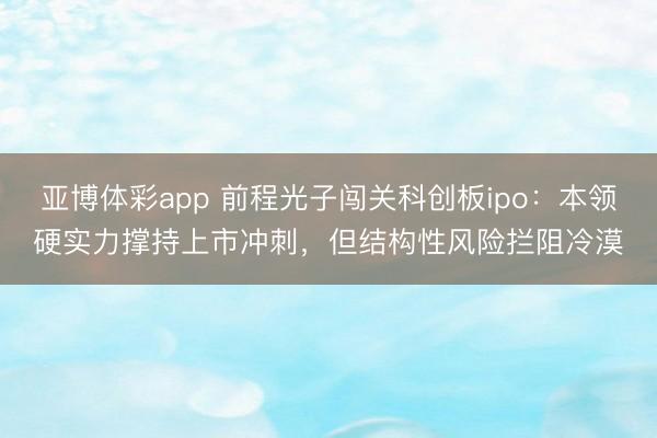亚博体彩app 前程光子闯关科创板ipo：本领硬实力撑持上市冲刺，但结构性风险拦阻冷漠