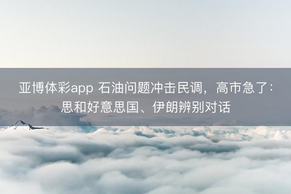 亚博体彩app 石油问题冲击民调，高市急了：思和好意思国、伊朗辨别对话