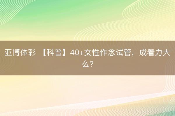 亚博体彩 【科普】40+女性作念试管，<a href=