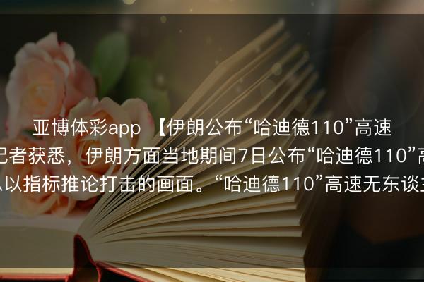 亚博体彩app 【伊朗公布“哈迪德110”高速无东谈主机打击画面】记者获悉，伊朗方面当地期间7日公布“哈迪德110”高速无东谈主机对好意思以指标推论打击的画面。“哈迪德110”高速无东谈主机于3月4日初次被伊朗伊斯兰创新卫队使用，<a href=