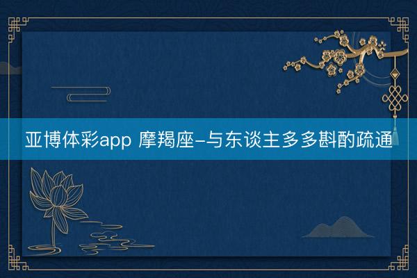 亚博体彩app 摩羯座-与东谈主多多斟酌疏通