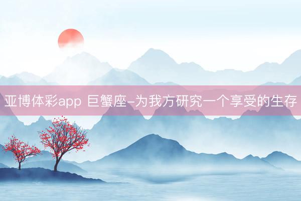 亚博体彩app 巨蟹座-为我方研究一个享受的生存