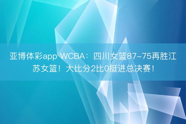 亚博体彩app WCBA：四川女篮87-75再胜江苏女篮！大比分2比0挺进总决赛！
