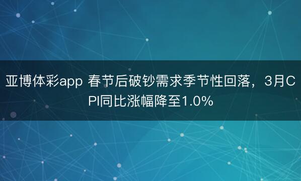亚博体彩app 春节后破钞需求季节性回落，3月CPI同比涨幅降至1.0%
