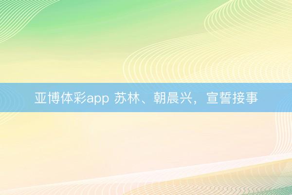亚博体彩app 苏林、朝晨兴,宣誓接事