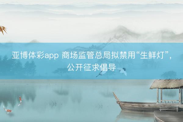 亚博体彩app 商场监管总局拟禁用“生鲜灯”,公开征求倡导