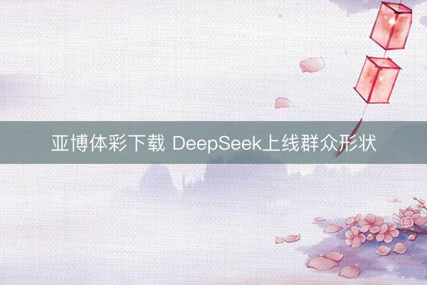 亚博体彩下载 DeepSeek上线群众形状