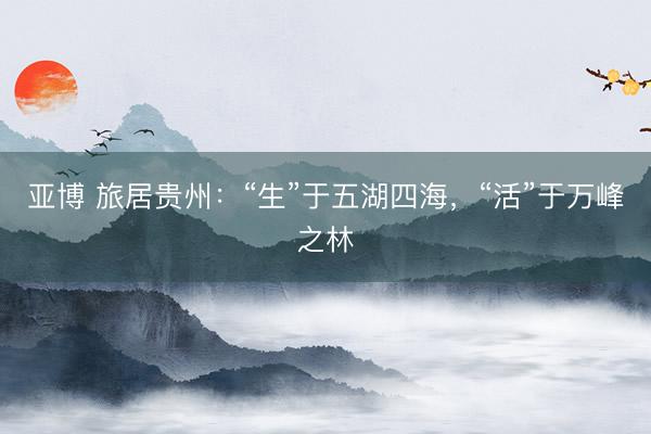 亚博 旅居贵州:“生”于五湖四海,“活”于万峰之林