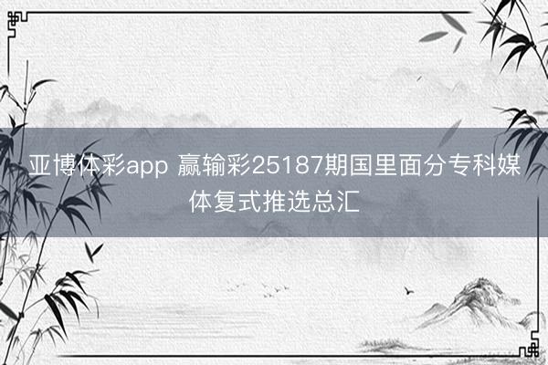 亚博体彩app 赢输彩25187期国里面分专科媒体复式推选总汇