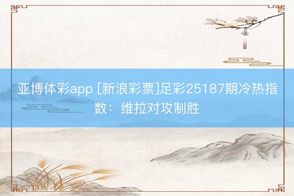 亚博体彩app [新浪彩票]足彩25187期冷热指数：维拉对攻制胜