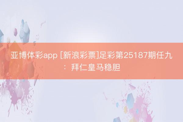 亚博体彩app [新浪彩票]足彩第25187期任九：拜仁皇马稳胆