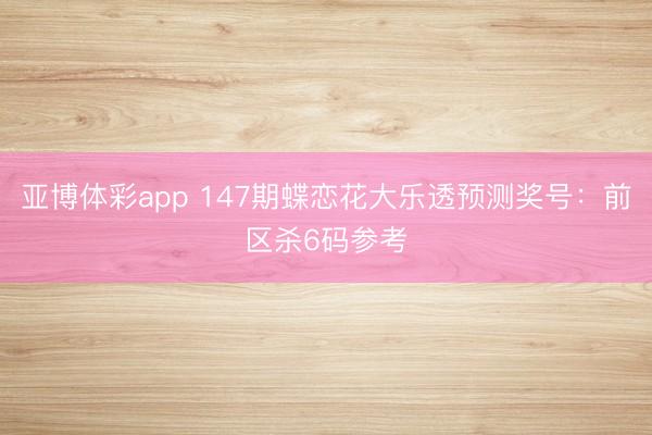 亚博体彩app 147期蝶恋花大乐透预测奖号:前区杀6码参考