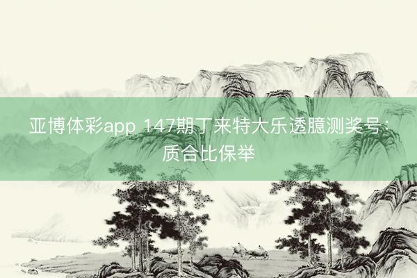 亚博体彩app 147期丁来特大乐透臆测奖号:质合比保举