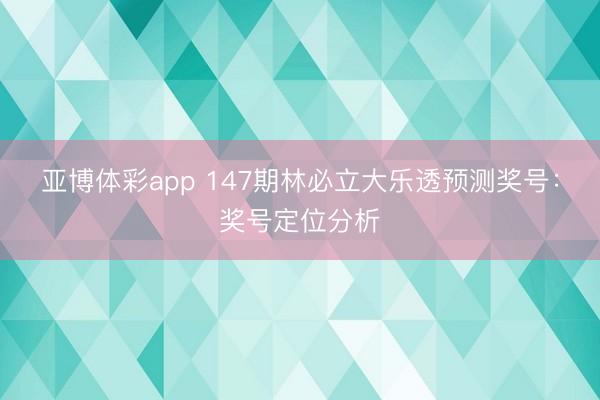 亚博体彩app 147期林必立大乐透预测奖号：奖号定位分析