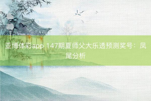 亚博体彩app 147期夏师父大乐透预测奖号：凤尾分析
