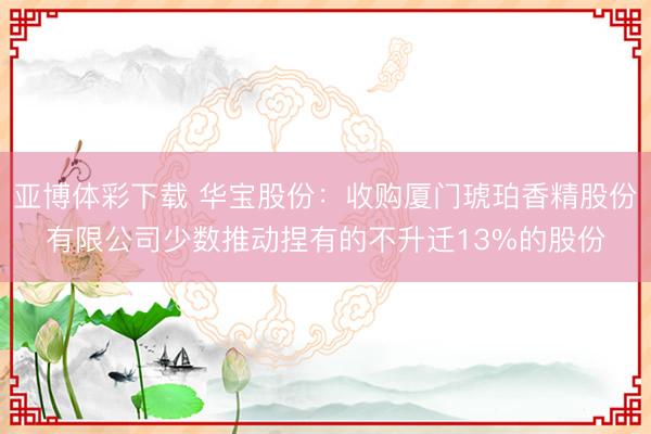 亚博体彩下载 华宝股份：收购厦门琥珀香精股份有限公司少数推动捏有的不升迁13%的股份