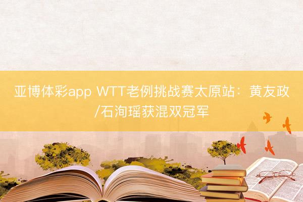 亚博体彩app WTT老例挑战赛太原站：黄友政/石洵瑶获混双冠军