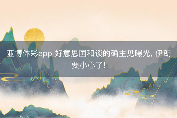 亚博体彩app 好意思国和谈的确主见曝光， 伊朗要小心了!