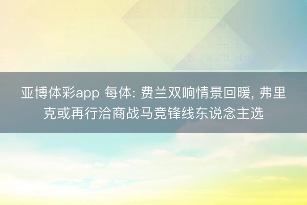 亚博体彩app 每体: 费兰双响情景回暖， 弗里克或再行洽商战马竞锋线东说念主选