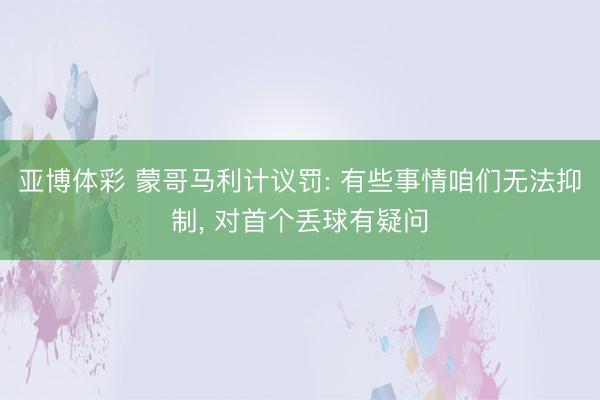 亚博体彩 蒙哥马利计议罚: 有些事情咱们无法抑制， 对首个丢球有疑问