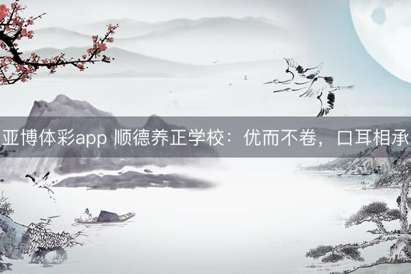 亚博体彩app 顺德养正学校：优而不卷，口耳相承