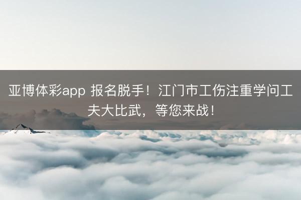 亚博体彩app 报名脱手！江门市工伤注重学问工夫大比武，等您来战！