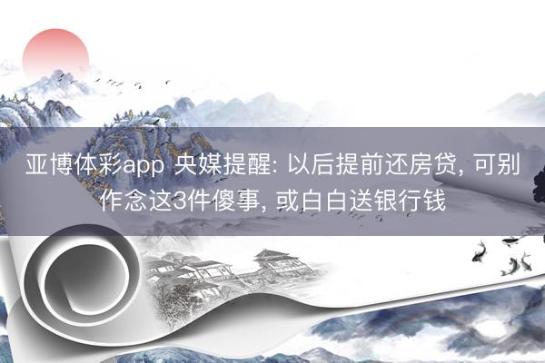 亚博体彩app 央媒提醒: 以后提前还房贷, 可别作念这3件傻事, 或白白送银行钱