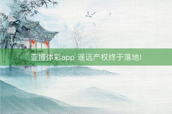 亚博体彩app 遥远产权终于落地!