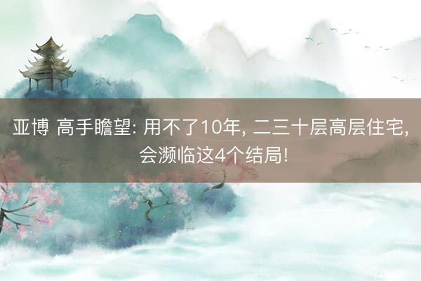 亚博 高手瞻望: 用不了10年， 二三十层高层住宅， 会濒临这4个结局!