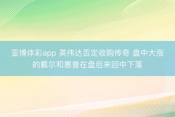 亚博体彩app 英伟达否定收购传奇 盘中大涨的戴尔和惠普在盘后来回中下落