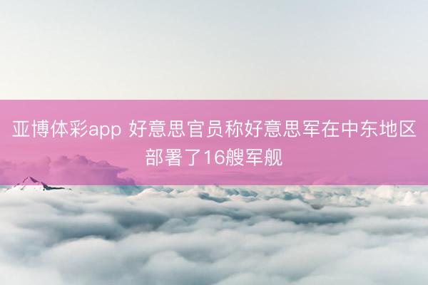 亚博体彩app 好意思官员称好意思军在中东地区部署了16艘军舰
