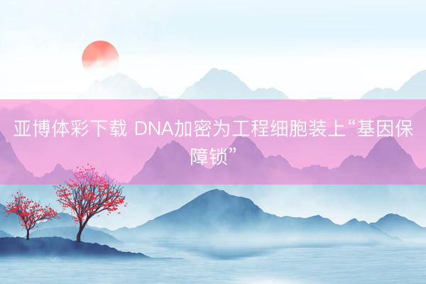 亚博体彩下载 DNA加密为工程细胞装上“基因保障锁”