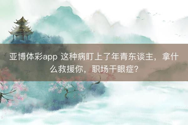 亚博体彩app 这种病盯上了年青东谈主,拿什么救援你,职场干眼症?