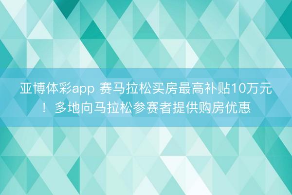 亚博体彩app 赛马拉松买房最高补贴10万元！多地向马拉松参赛者提供购房优惠