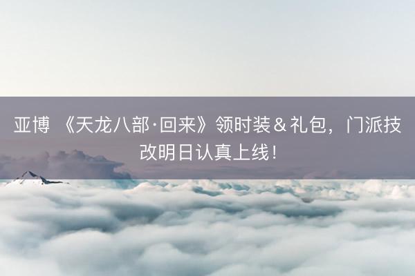 亚博 《天龙八部·回来》领时装&礼包,门派技改明日认真上线!