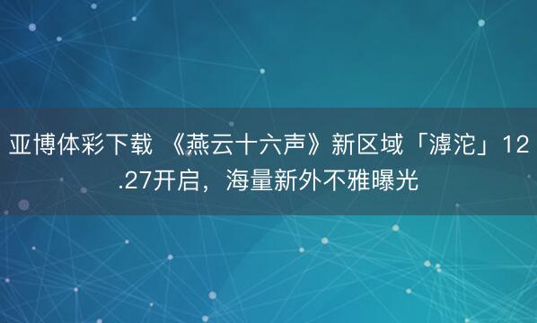 亚博体彩下载 《燕云十六声》新区域「滹沱」12.27开启，海量新外不雅曝光