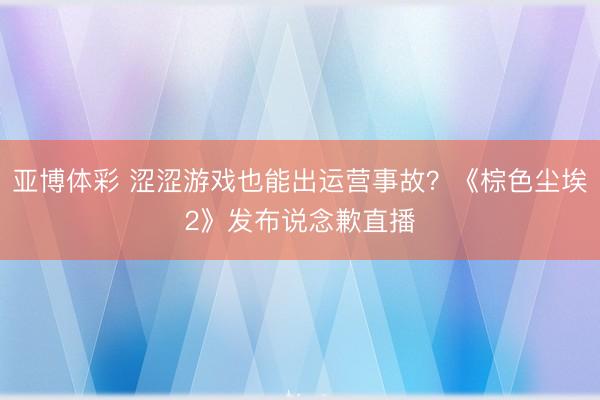亚博体彩 涩涩游戏也能出运营事故？《棕色尘埃2》发布说念歉直播