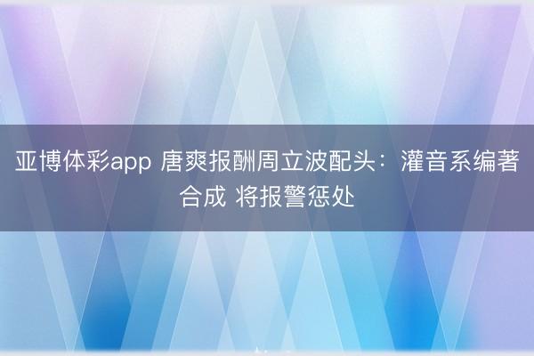 亚博体彩app 唐爽报酬周立波配头:灌音系编著合成 将报警惩处