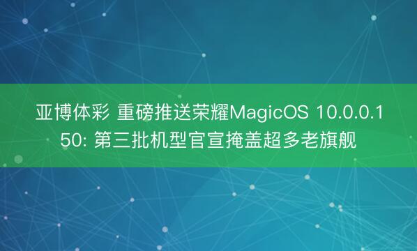 亚博体彩 重磅推送荣耀MagicOS 10.0.0.150: 第三批机型官宣掩盖超多老旗舰