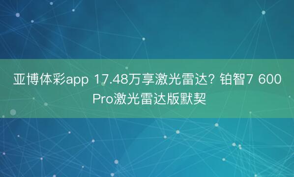 亚博体彩app 17.48万享激光雷达? 铂智7 600 Pro激光雷达版默契