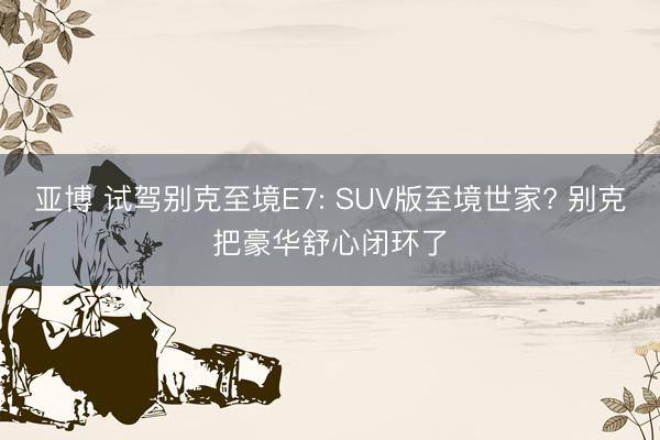 亚博 试驾别克至境E7: SUV版至境世家? 别克把豪华舒心闭环了
