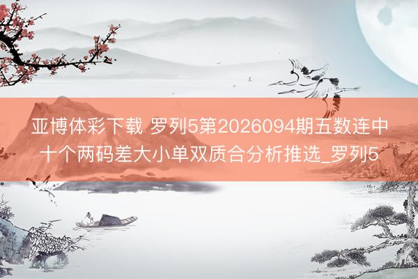亚博体彩下载 罗列5第2026094期五数连中十个两码差大小单双质合分析推选_罗列5