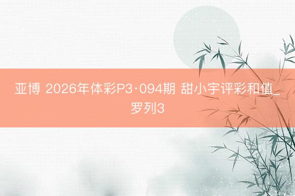 亚博 2026年体彩P3·094期 甜小宇评彩和值_罗列3