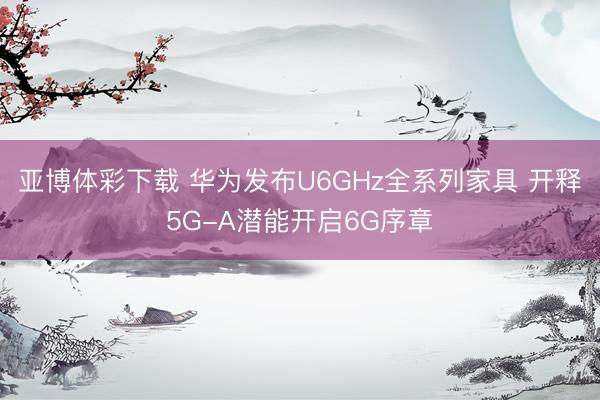亚博体彩下载 华为发布U6GHz全系列家具 开释5G-A潜能开启6G序章
