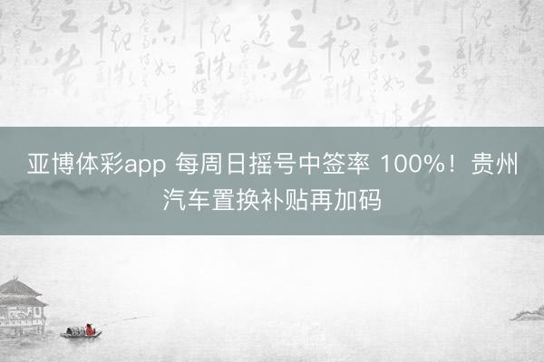 亚博体彩app 每周日摇号中签率 100%！贵州汽车置换补贴再加码