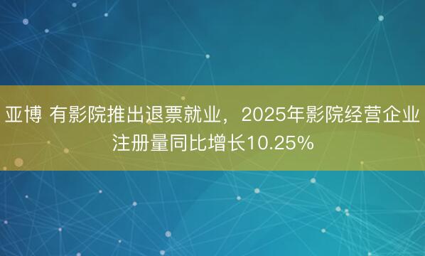 亚博 有影院推出退票就业,2025年影院经营企业注册量同比增长10.25%